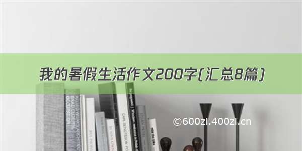 我的暑假生活作文200字(汇总8篇)