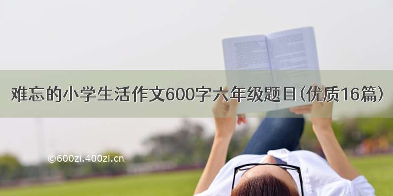 难忘的小学生活作文600字六年级题目(优质16篇)