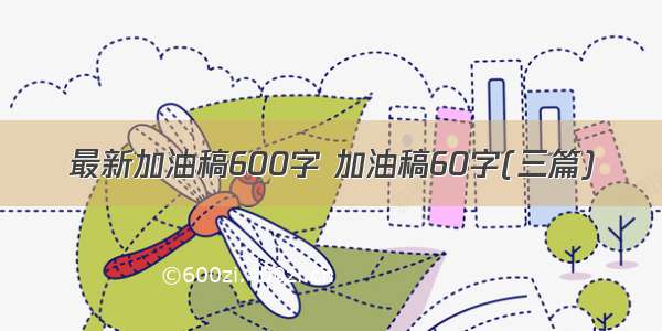 最新加油稿600字 加油稿60字(三篇)