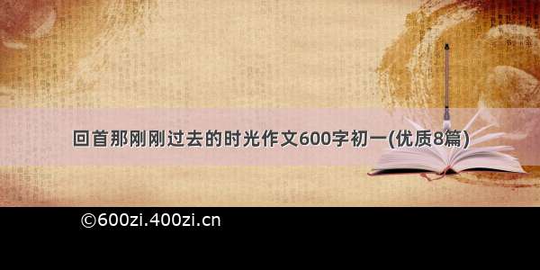 回首那刚刚过去的时光作文600字初一(优质8篇)