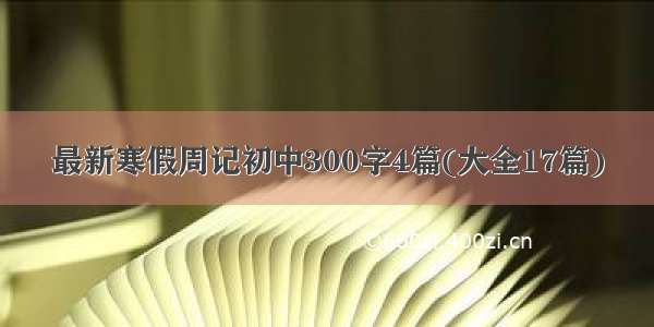 最新寒假周记初中300字4篇(大全17篇)