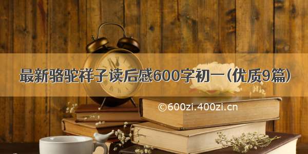 最新骆驼祥子读后感600字初一(优质9篇)