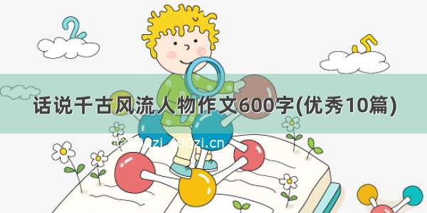 话说千古风流人物作文600字(优秀10篇)