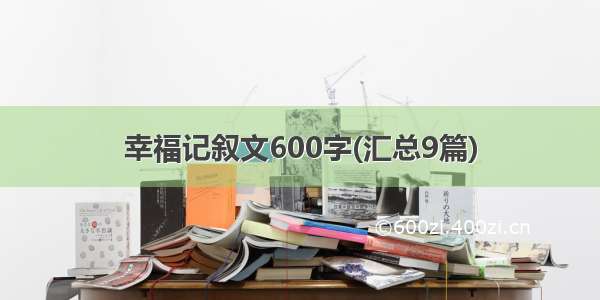 幸福记叙文600字(汇总9篇)