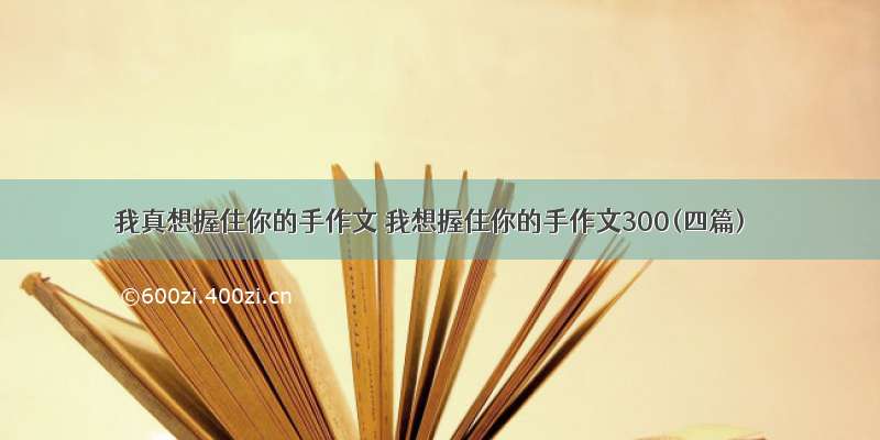 我真想握住你的手作文 我想握住你的手作文300(四篇)