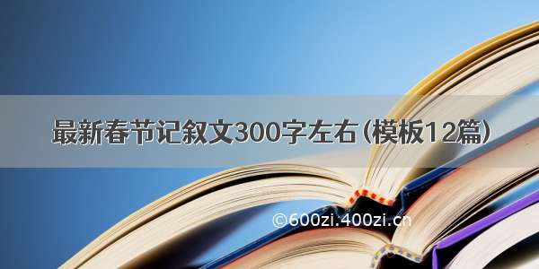 最新春节记叙文300字左右(模板12篇)