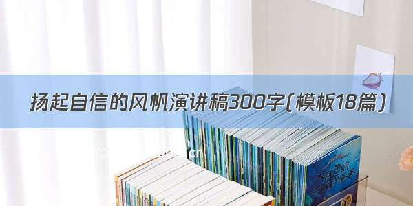 扬起自信的风帆演讲稿300字(模板18篇)