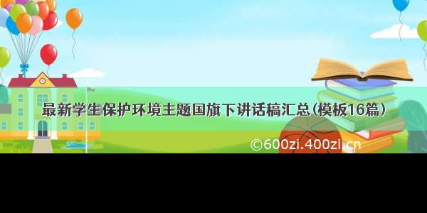 最新学生保护环境主题国旗下讲话稿汇总(模板16篇)