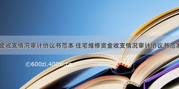 住宅维修资金收支情况审计协议书范本 住宅维修资金收支情况审计协议书范本图片(三篇)