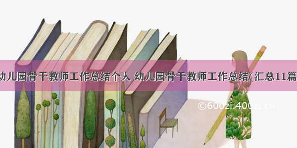 幼儿园骨干教师工作总结个人 幼儿园骨干教师工作总结(汇总11篇)