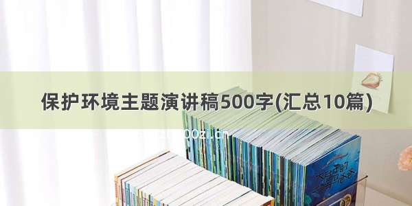 保护环境主题演讲稿500字(汇总10篇)