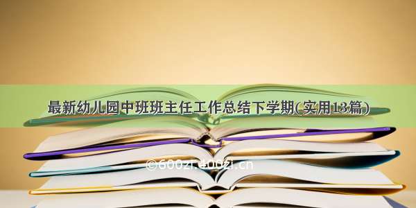 最新幼儿园中班班主任工作总结下学期(实用13篇)