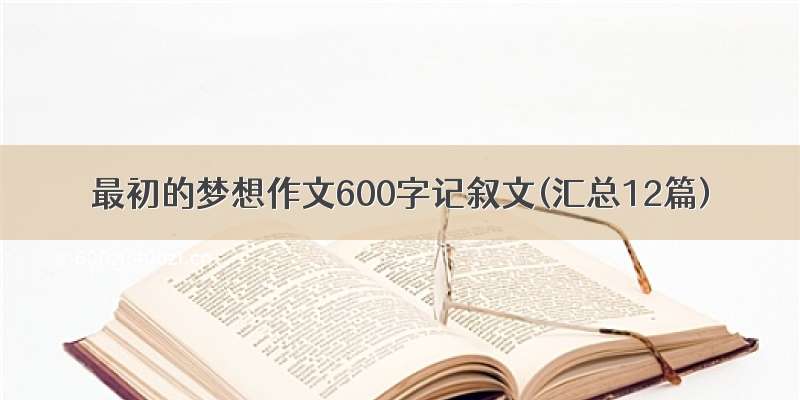 最初的梦想作文600字记叙文(汇总12篇)