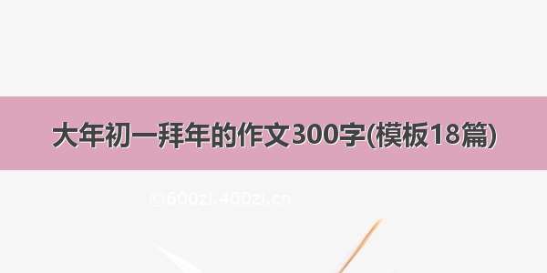 大年初一拜年的作文300字(模板18篇)