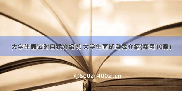 大学生面试时自我介绍说 大学生面试自我介绍(实用10篇)