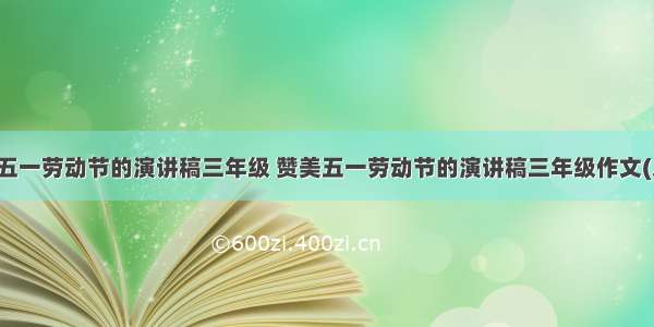 赞美五一劳动节的演讲稿三年级 赞美五一劳动节的演讲稿三年级作文(八篇)