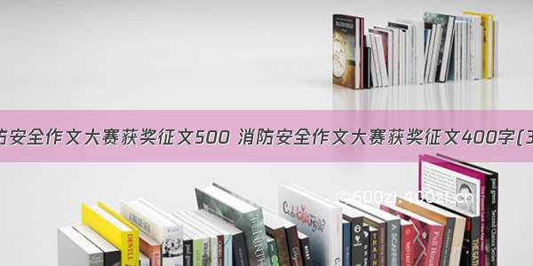 消防安全作文大赛获奖征文500 消防安全作文大赛获奖征文400字(3篇)