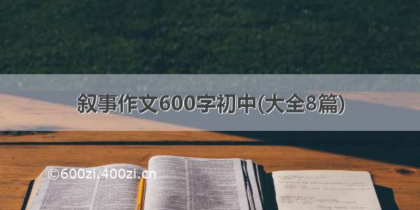 叙事作文600字初中(大全8篇)