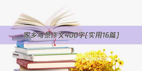 家乡写景作文400字(实用16篇)