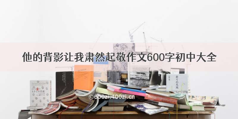 他的背影让我肃然起敬作文600字初中大全