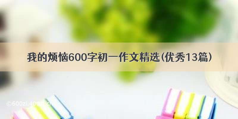 我的烦恼600字初一作文精选(优秀13篇)