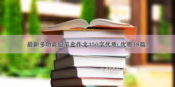 最新多功能铅笔盒作文350字优质(优质18篇)