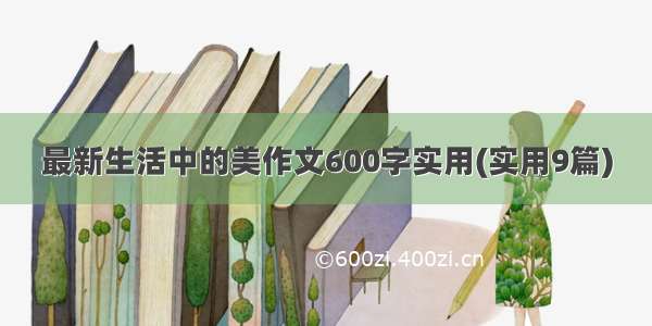 最新生活中的美作文600字实用(实用9篇)