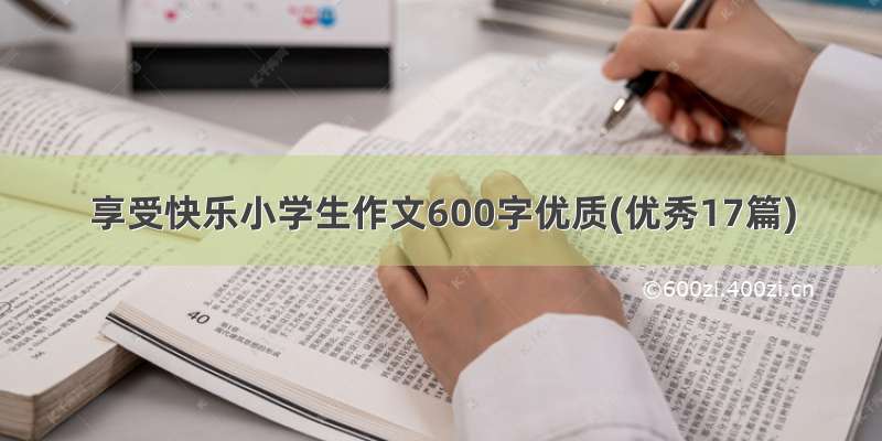 享受快乐小学生作文600字优质(优秀17篇)