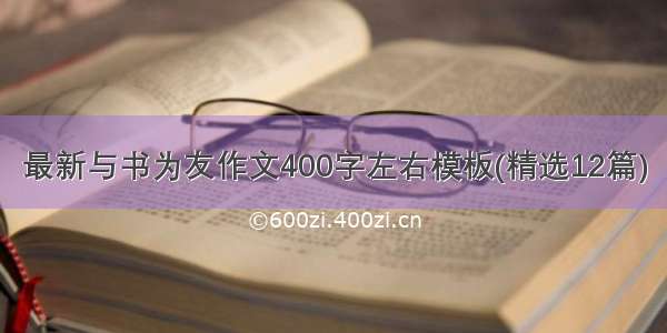 最新与书为友作文400字左右模板(精选12篇)