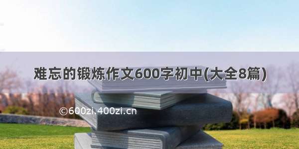 难忘的锻炼作文600字初中(大全8篇)