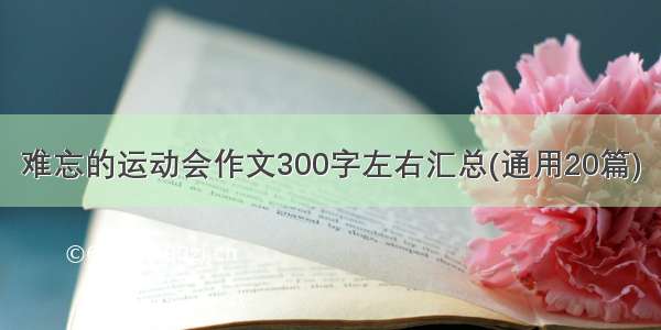 难忘的运动会作文300字左右汇总(通用20篇)