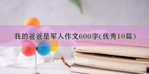 我的爸爸是军人作文600字(优秀10篇)