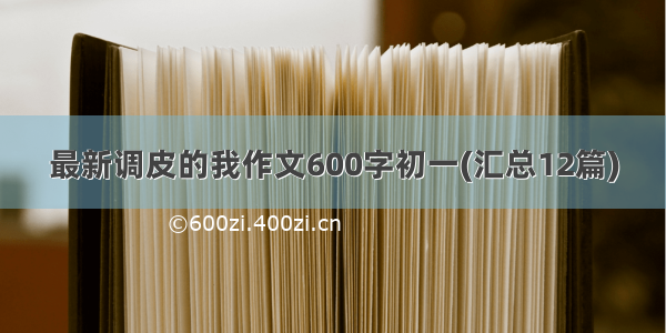 最新调皮的我作文600字初一(汇总12篇)