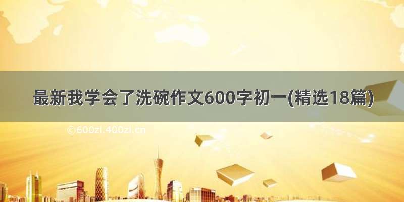 最新我学会了洗碗作文600字初一(精选18篇)