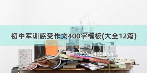 初中军训感受作文400字模板(大全12篇)