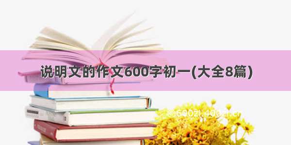 说明文的作文600字初一(大全8篇)