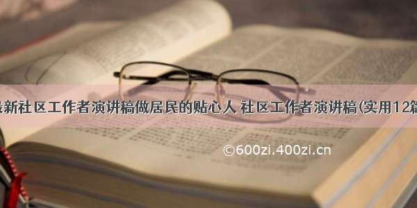 最新社区工作者演讲稿做居民的贴心人 社区工作者演讲稿(实用12篇)