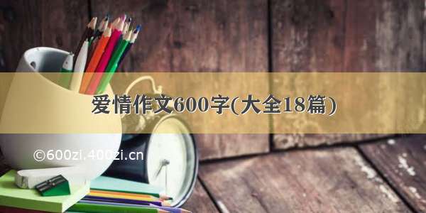 爱情作文600字(大全18篇)