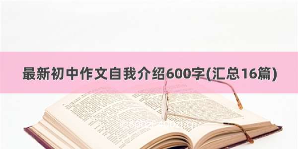 最新初中作文自我介绍600字(汇总16篇)