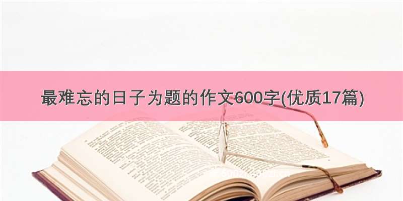 最难忘的日子为题的作文600字(优质17篇)