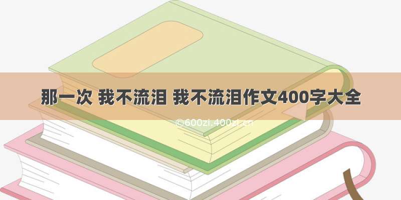 那一次 我不流泪 我不流泪作文400字大全