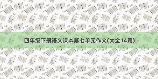 四年级下册语文课本第七单元作文(大全14篇)