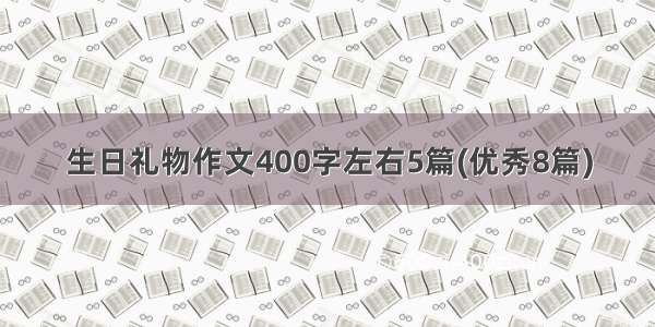 生日礼物作文400字左右5篇(优秀8篇)