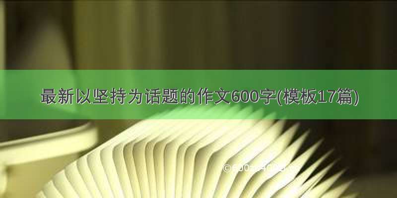 最新以坚持为话题的作文600字(模板17篇)