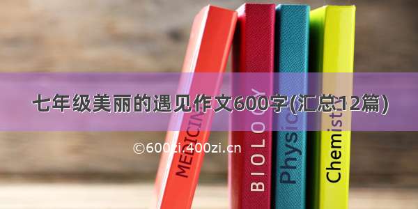 七年级美丽的遇见作文600字(汇总12篇)