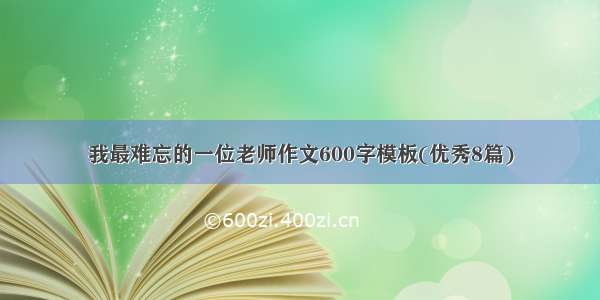 我最难忘的一位老师作文600字模板(优秀8篇)