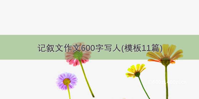 记叙文作文600字写人(模板11篇)