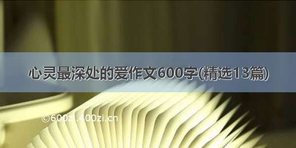 心灵最深处的爱作文600字(精选13篇)