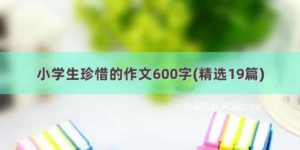 小学生珍惜的作文600字(精选19篇)