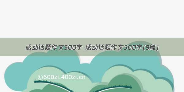 感动话题作文300字 感动话题作文500字(9篇)